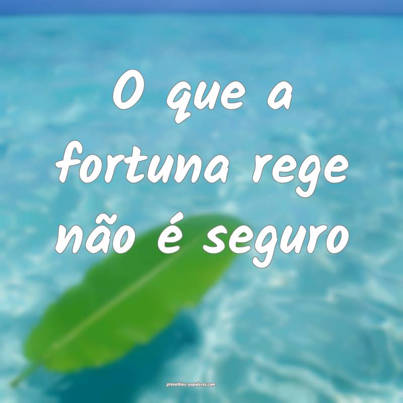 O que a fortuna rege não é seguro ...