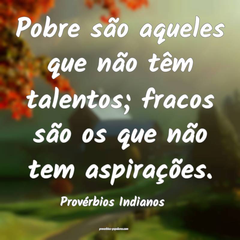 Pobre são aqueles que não têm talentos; fracos são os que não tem...