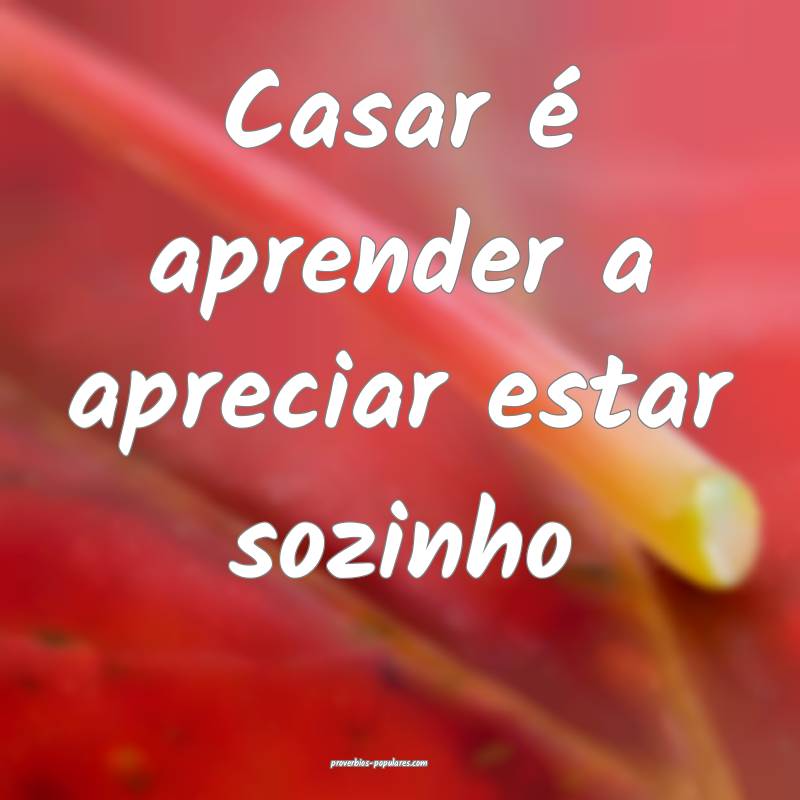 Casar é aprender a apreciar estar sozinho ...