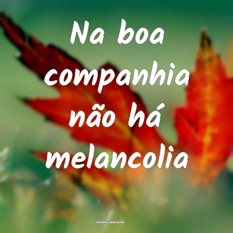 Na boa companhia não há melancolia...