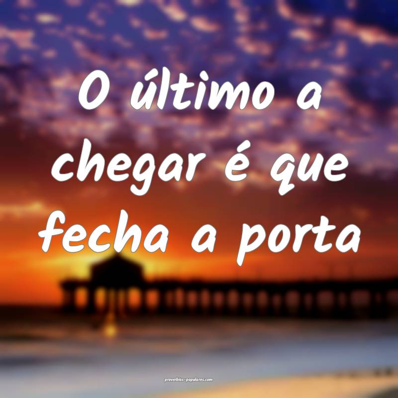 O último a chegar é que fecha a porta...