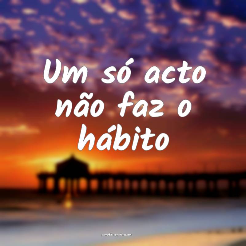 Um só acto não faz o hábito...