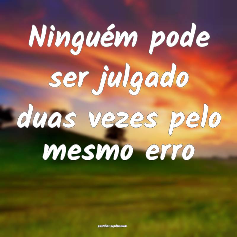 Ninguém pode ser julgado duas vezes pelo mesmo erro...