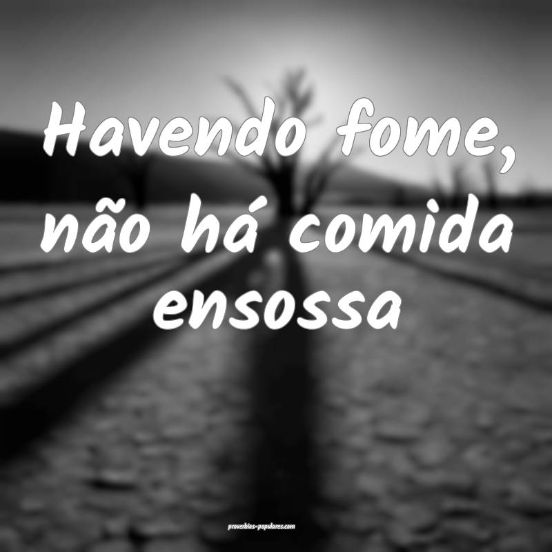 Havendo fome, não há comida ensossa...