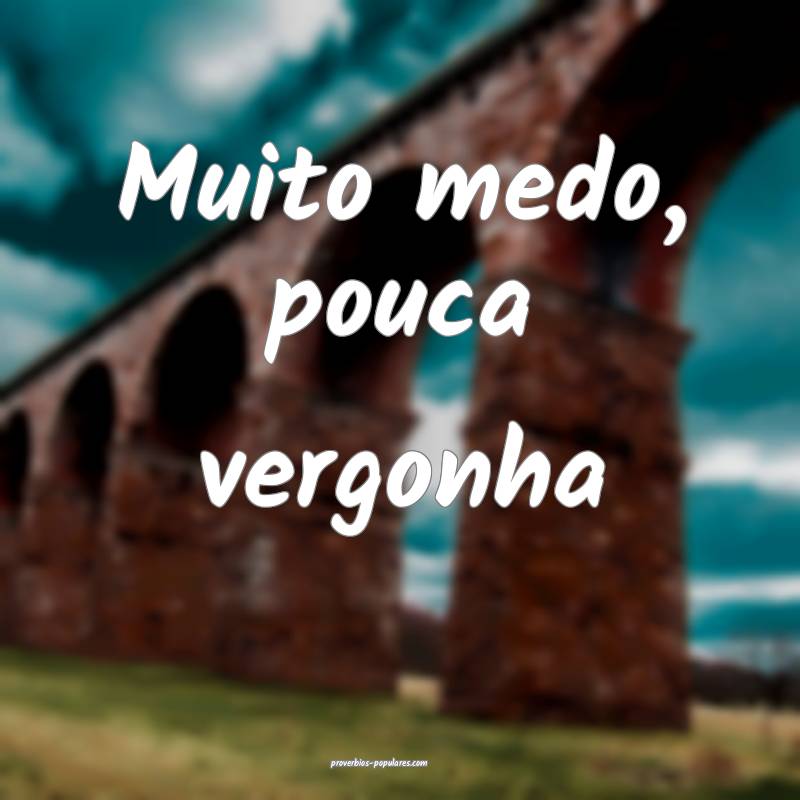 Muito medo, pouca vergonha ...