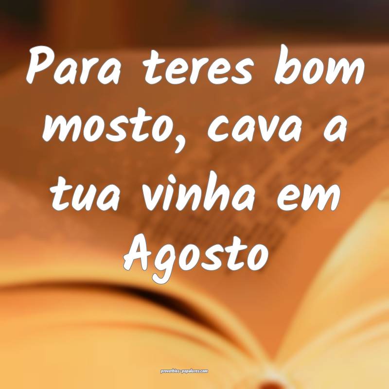 Para teres bom mosto, cava a tua vinha em Agosto...