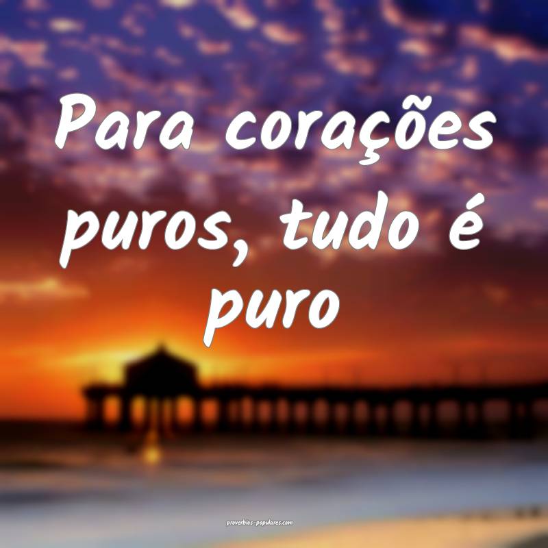 Para corações puros, tudo é puro ...