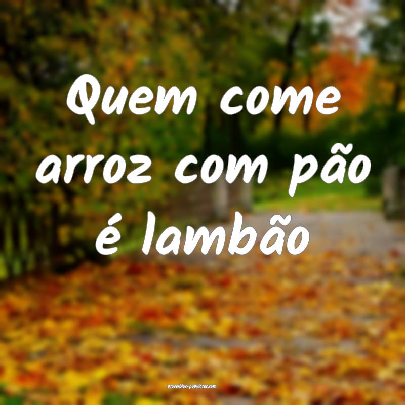 Quem come arroz com pão é lambão...