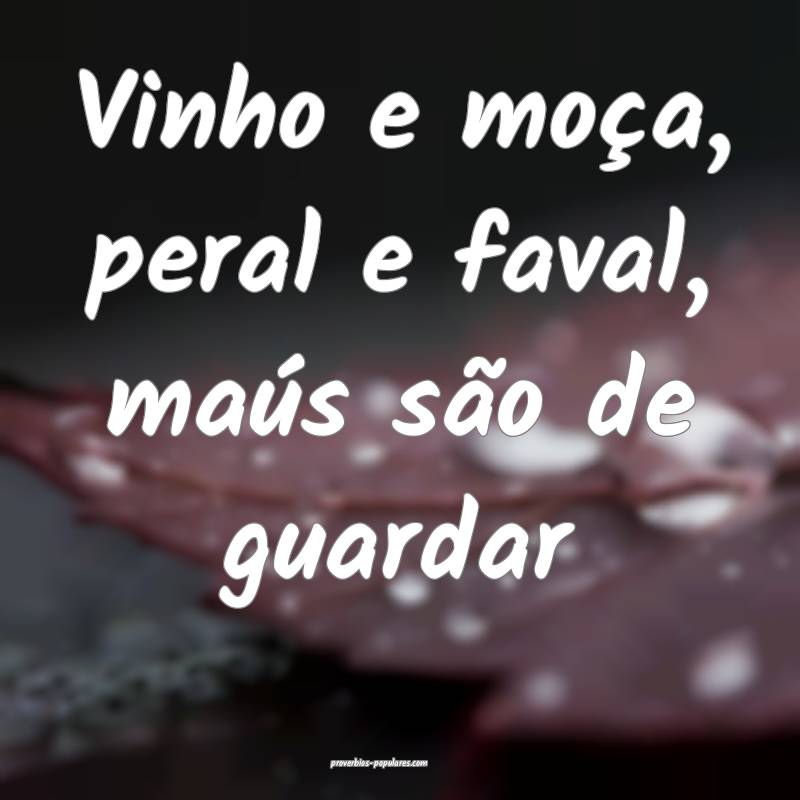 Vinho e moça, peral e faval, maús são de guardar...