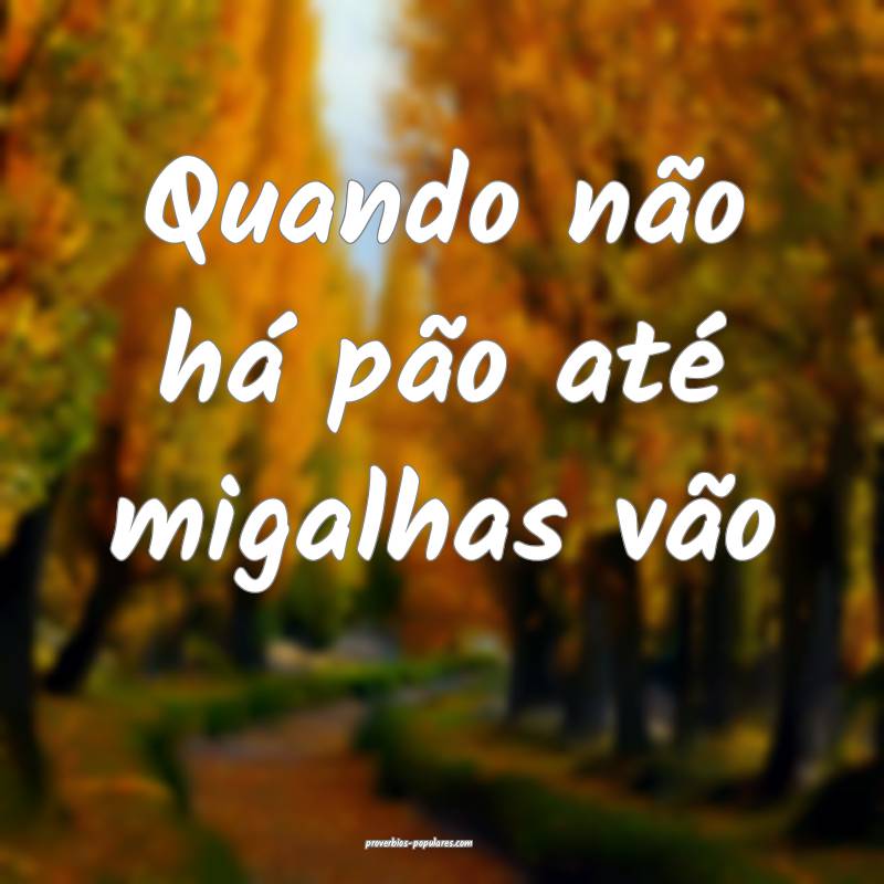 Quando não há pão até migalhas vão...