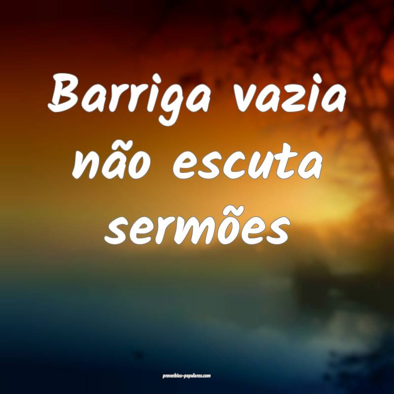 Barriga vazia não escuta sermões...