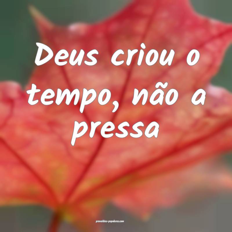 Deus criou o tempo, não a pressa ...