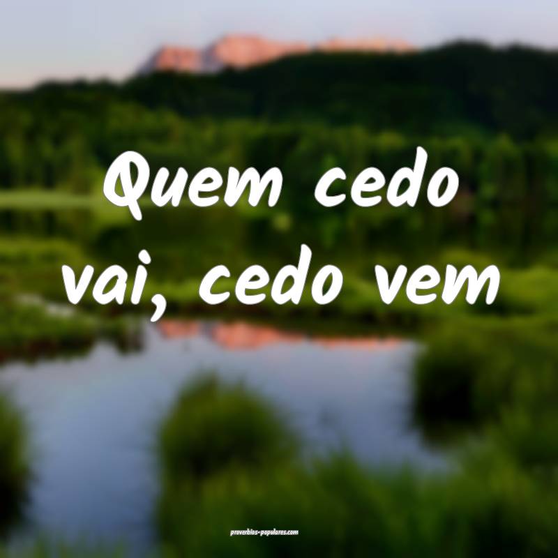 Quem cedo vai, cedo vem...