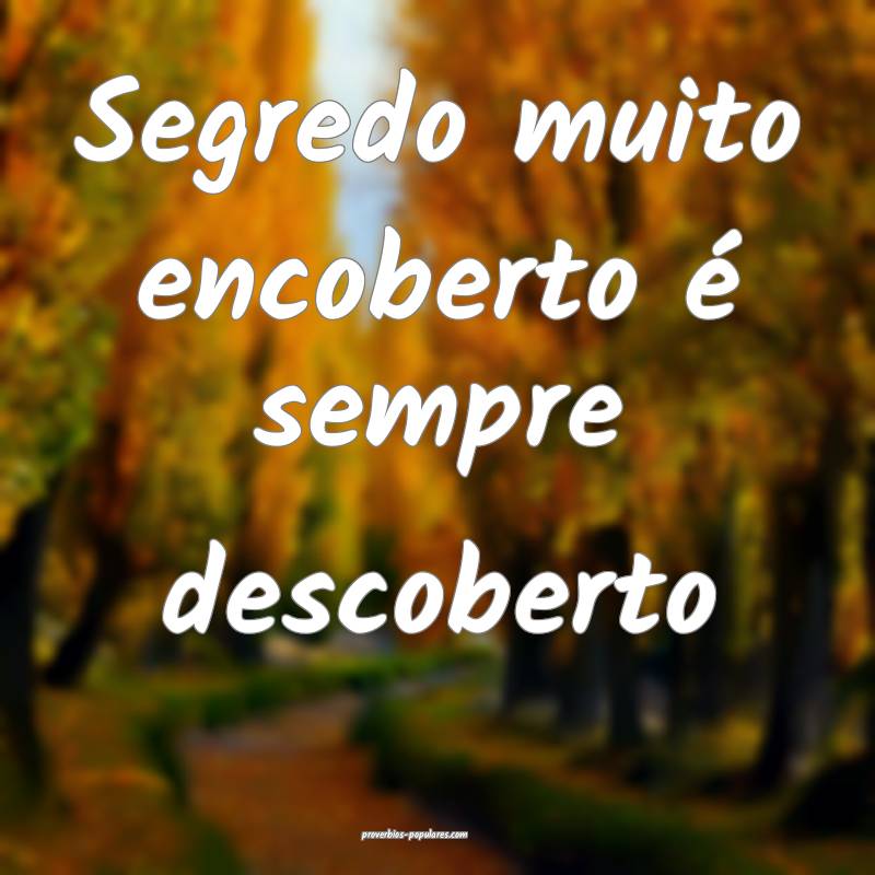 Segredo muito encoberto é sempre descoberto...