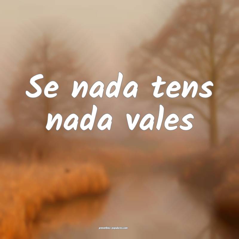 Se nada tens nada vales...