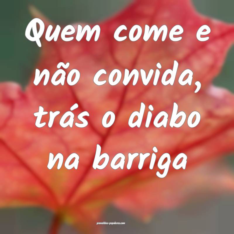 Quem come e não convida, trás o diabo na barriga...