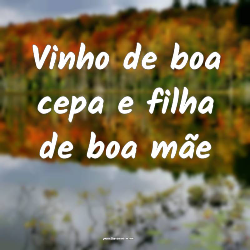 Vinho de boa cepa e filha de boa mãe ...