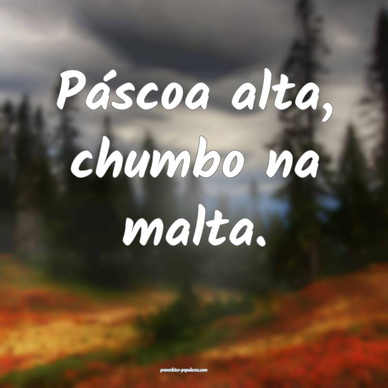 Páscoa alta, chumbo na malta.
 ...