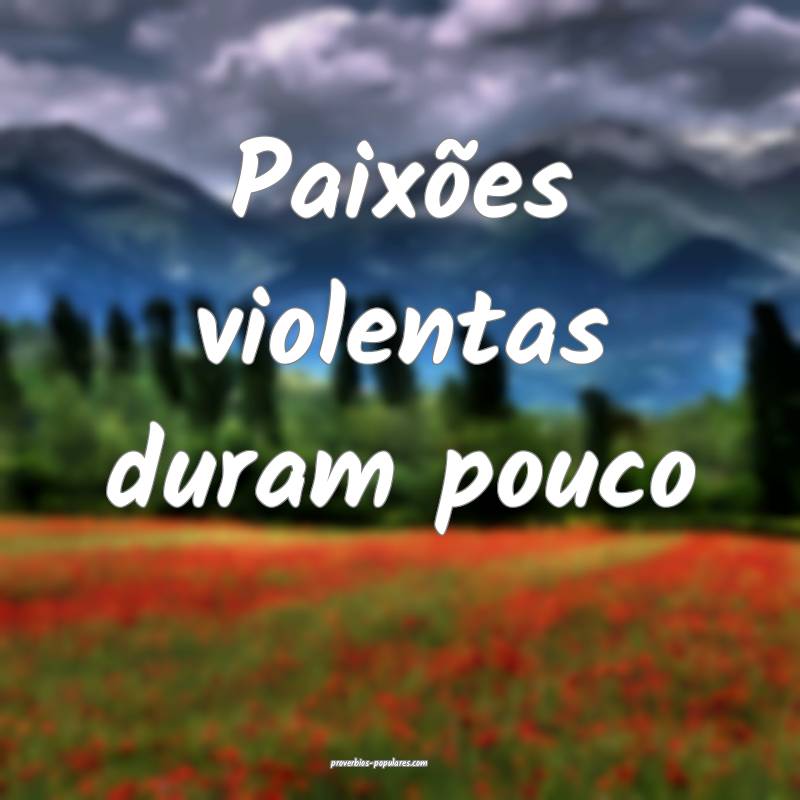 Paixões violentas duram pouco...