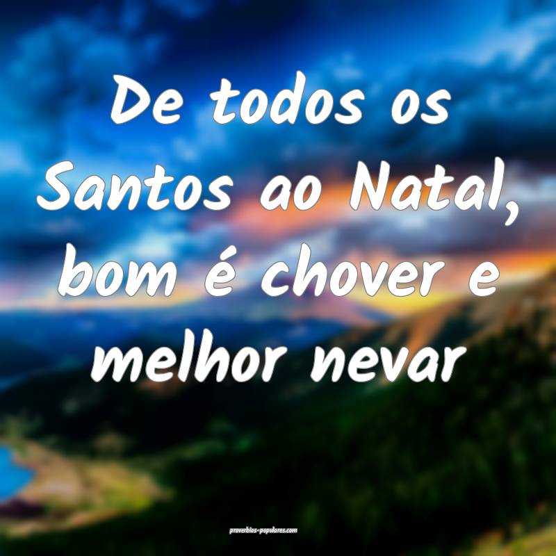 De todos os Santos ao Natal, bom é chover e melhor nevar...