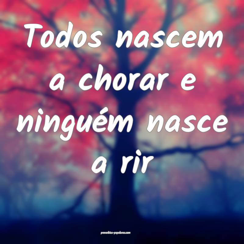 Todos nascem a chorar e ninguém nasce a rir ...