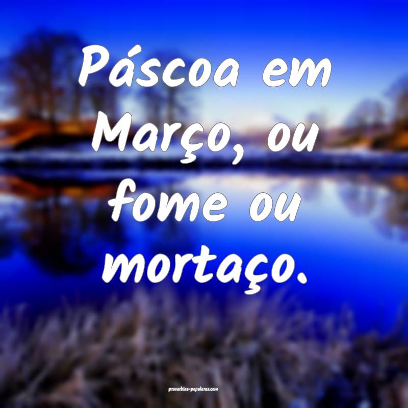 Páscoa em Março, ou fome ou mortaço.
...
