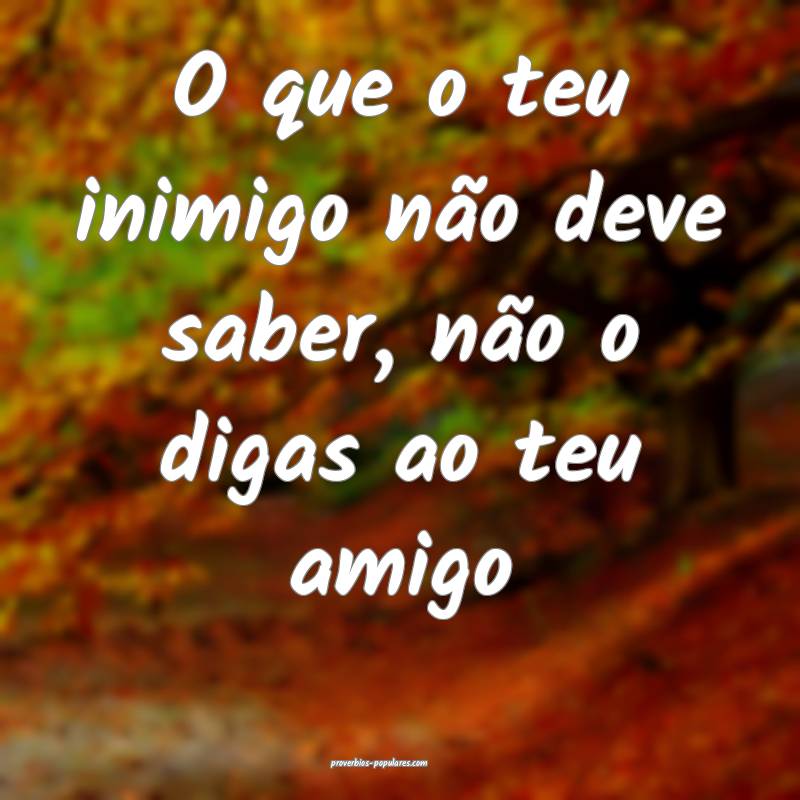 O que o teu inimigo não deve saber, não o digas  ...