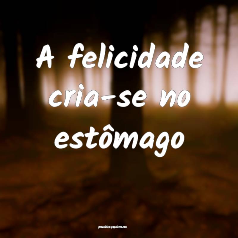 A felicidade cria-se no estômago...