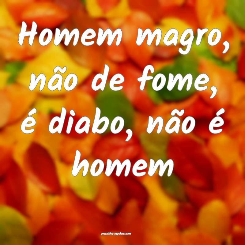 Homem magro, não de fome, é diabo, não é homem...