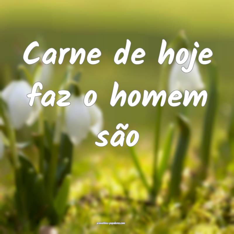 Carne de hoje faz o homem são...