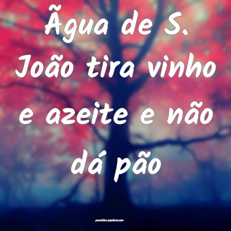 Ãgua de S. João tira vinho e azeite e não dá pão...