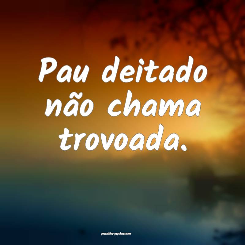Pau deitado não chama trovoada.
 ...
