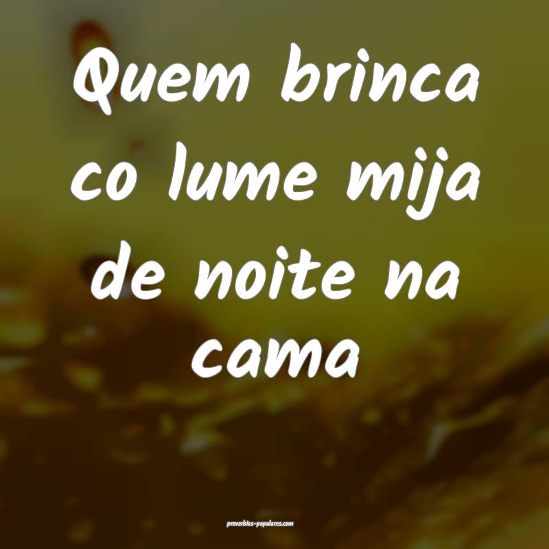 Quem brinca co lume mija de noite na cama...