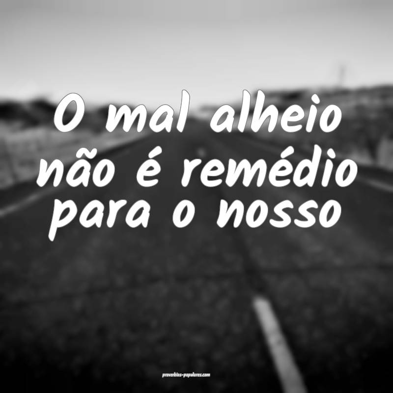 O mal alheio não é remédio para o nosso...