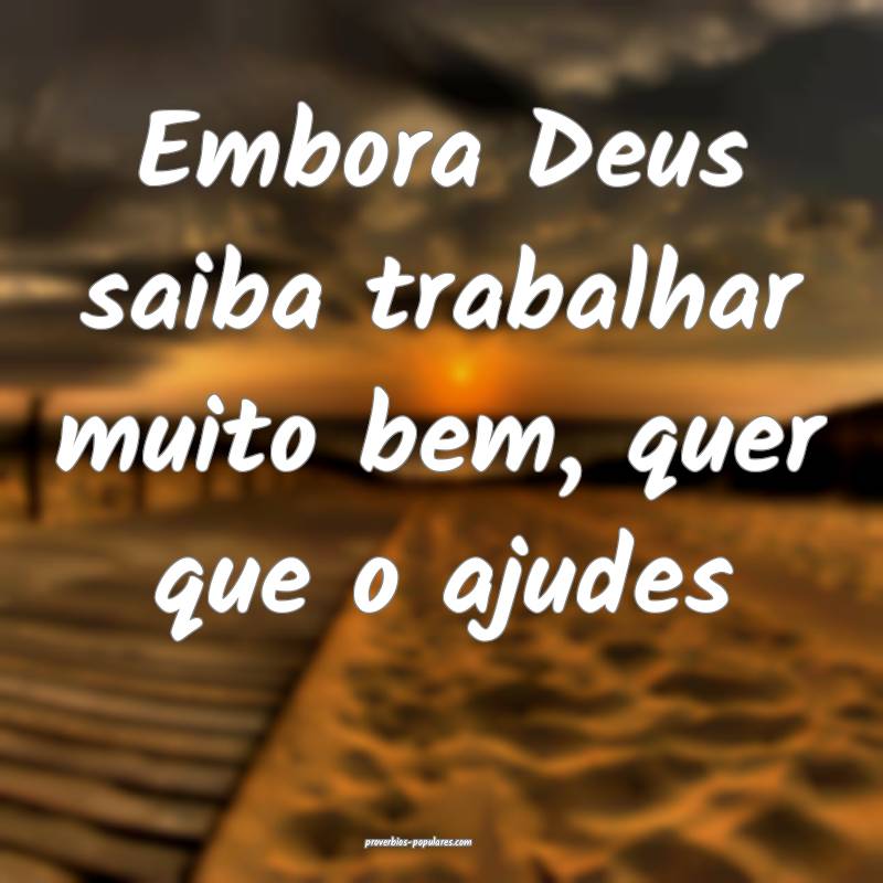 Embora Deus saiba trabalhar muito bem, quer que o  ...