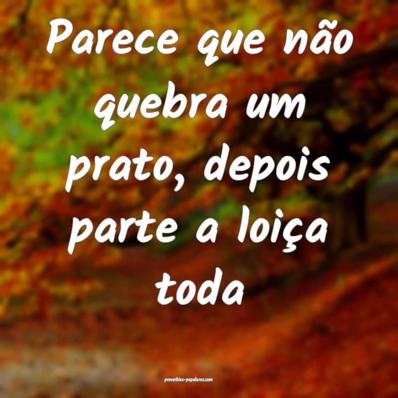 Parece que não quebra um prato, depois parte a loiça toda...