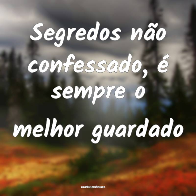 Segredos não confessado, é sempre o melhor guardado...