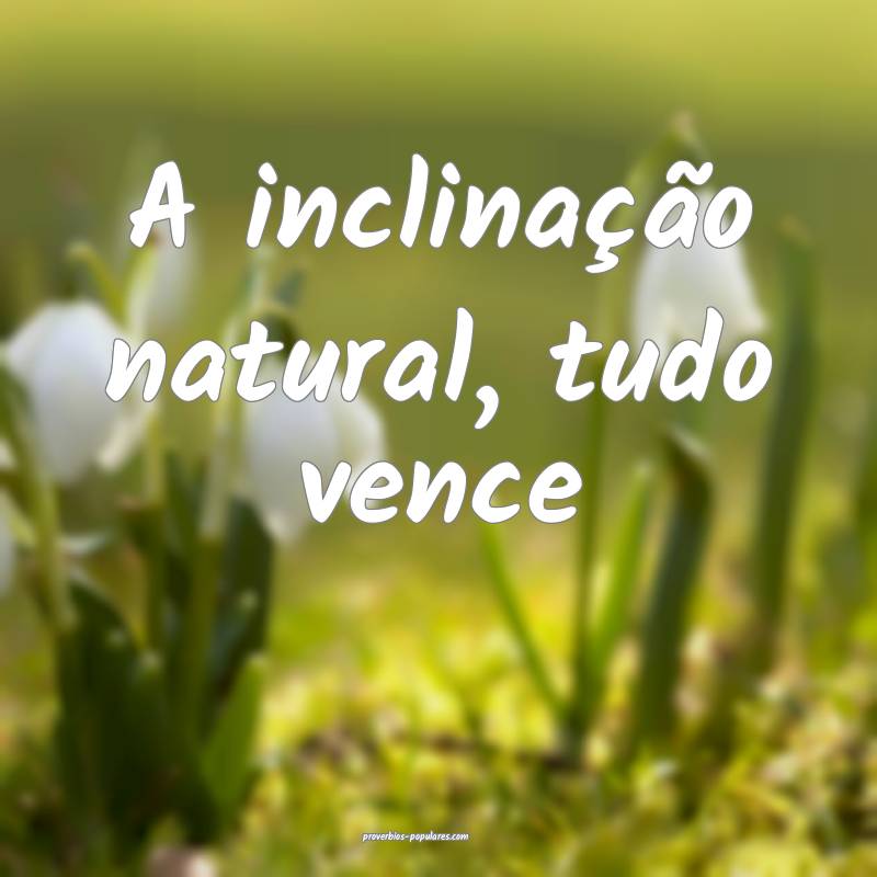 A inclinação natural, tudo vence...