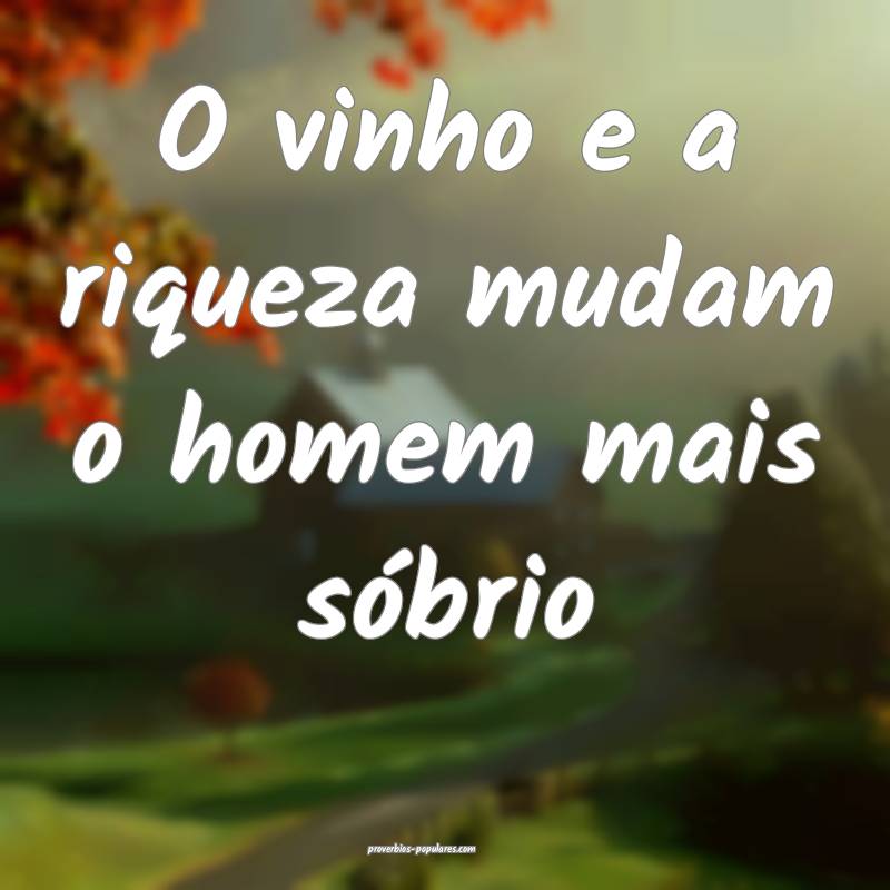 O vinho e a riqueza mudam o homem mais sóbrio...