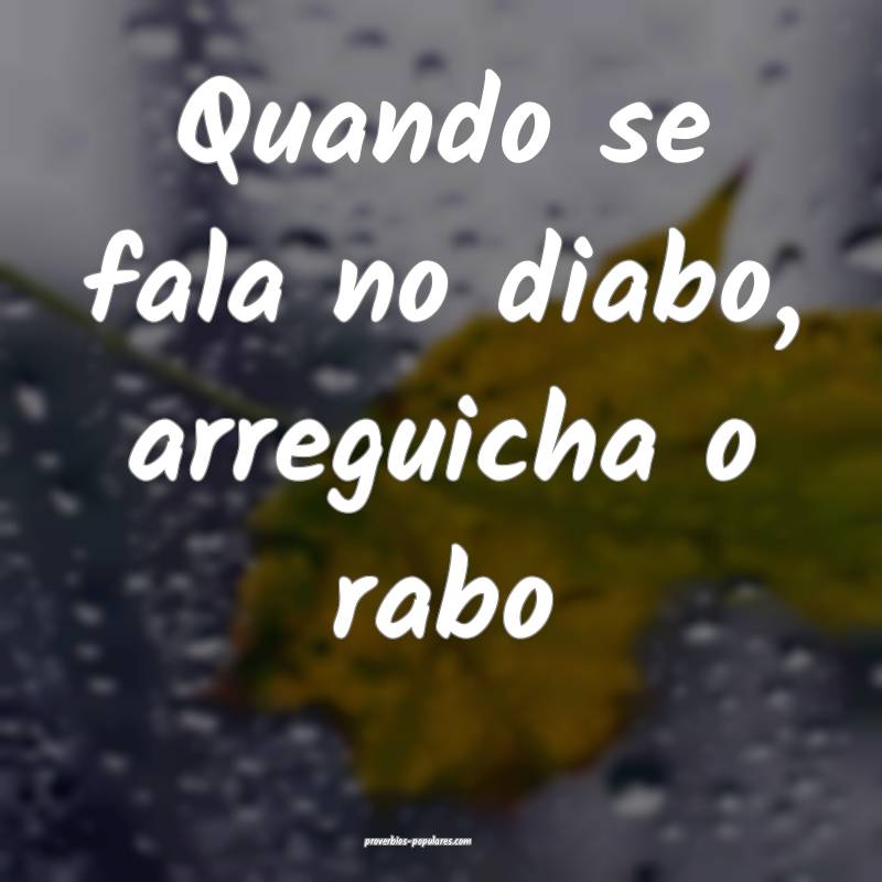 Quando se fala no diabo, arreguicha o rabo...