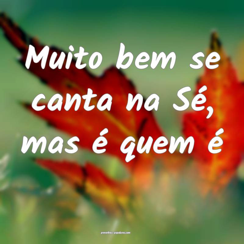 Muito bem se canta na Sé, mas é quem é...