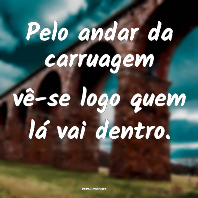 Pelo andar da carruagem vê-se logo quem lá vai dentro.
...