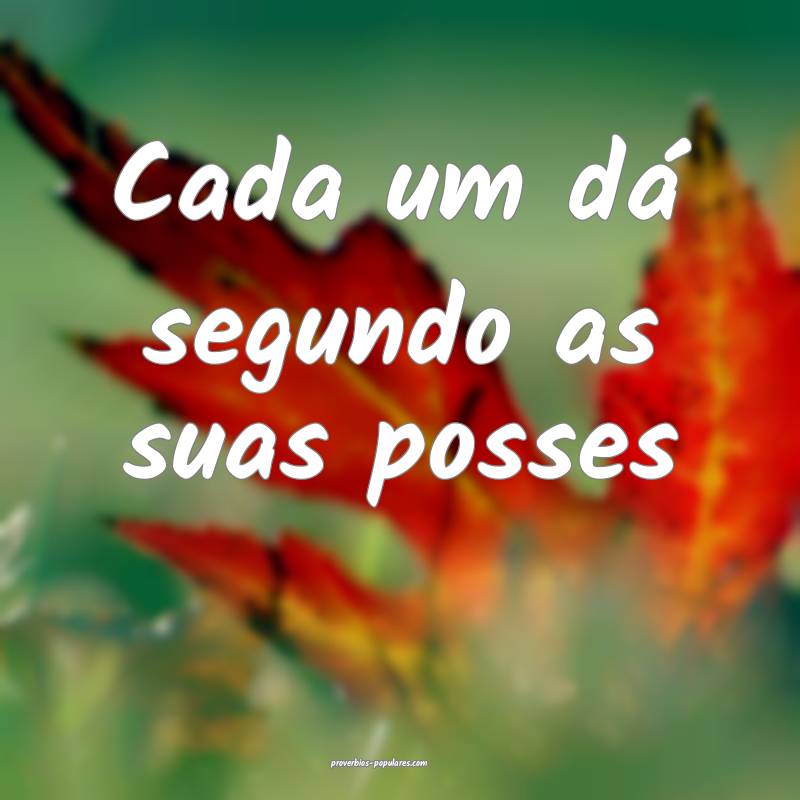 Cada um dá segundo as suas posses ...