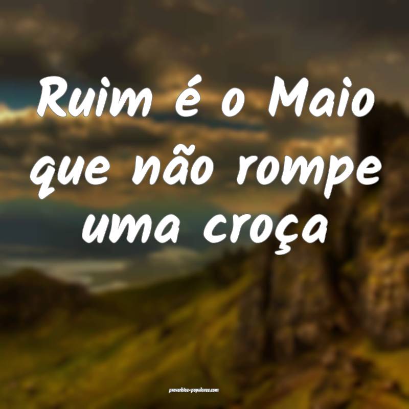 Ruim é o Maio que não rompe uma croça ...