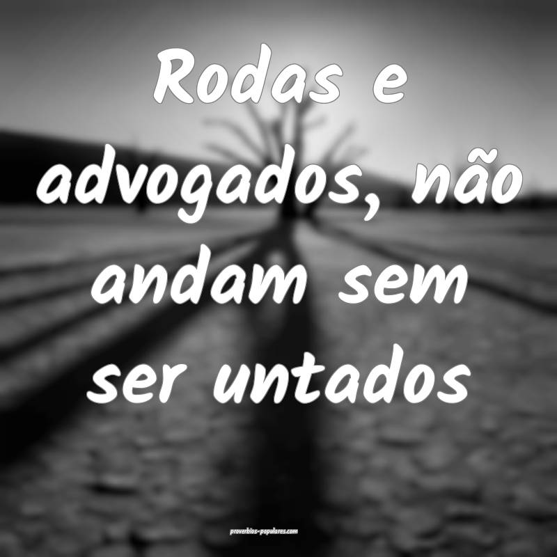 Rodas e advogados, não andam sem ser untados...