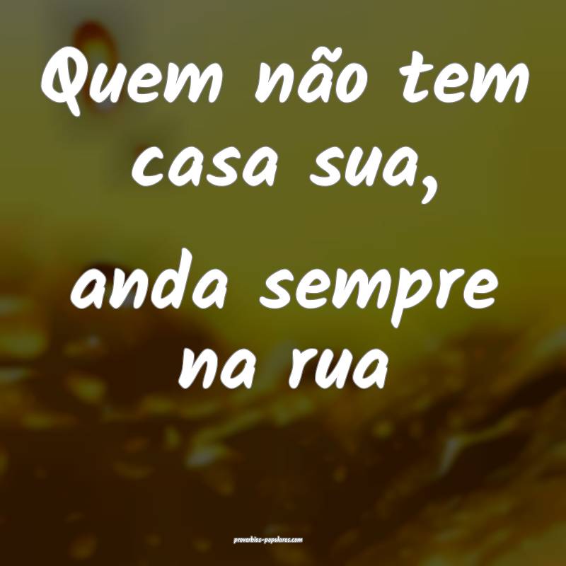 Quem não tem casa sua, anda sempre na rua ...