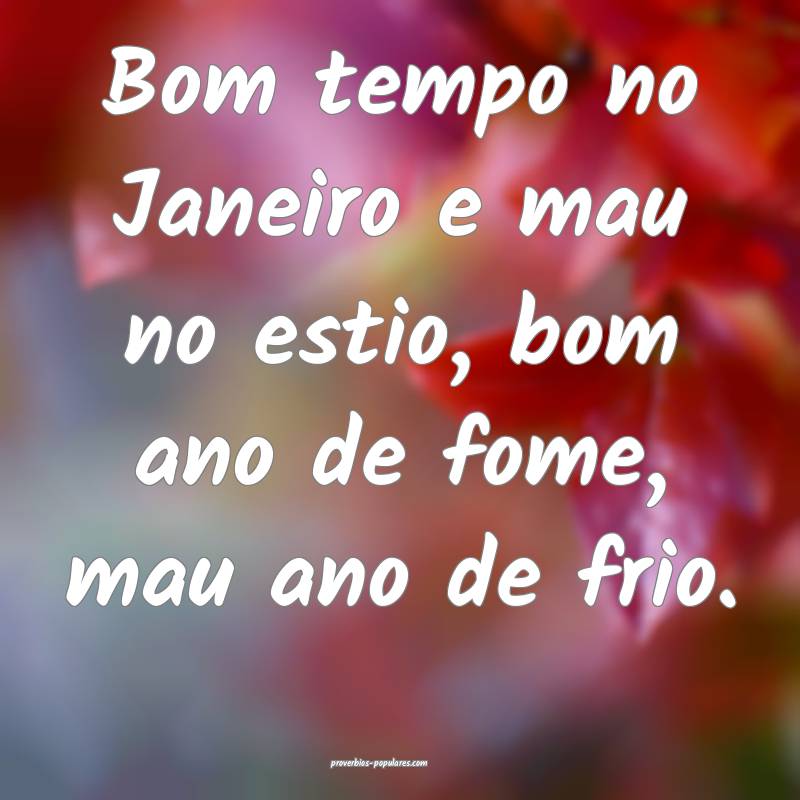 Bom tempo no Janeiro e mau no estio, bom ano de fome, mau ano de frio....