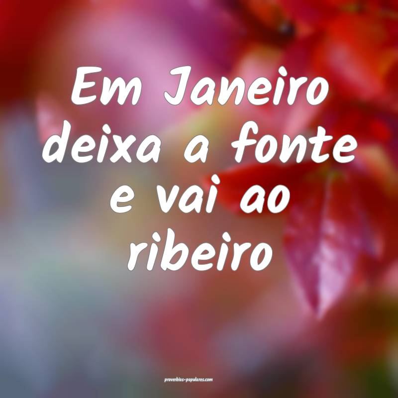 Em Janeiro deixa a fonte e vai ao ribeiro...