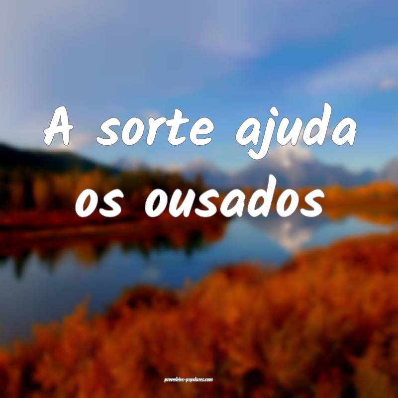 A sorte ajuda os ousados...