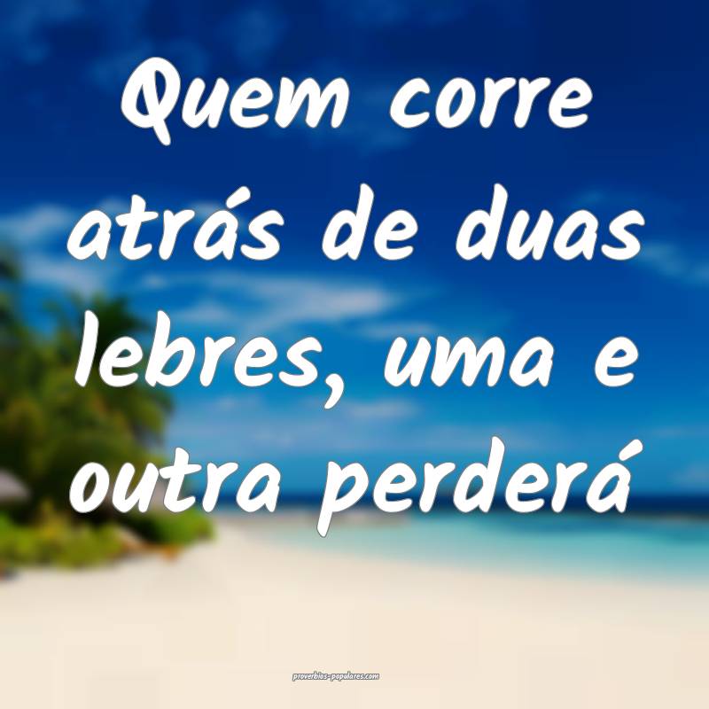 Quem corre atrás de duas lebres, uma e outra perderá...